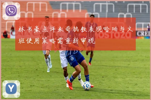 林书豪点评米奇执教表现哈珀与文班使用策略需重新审视