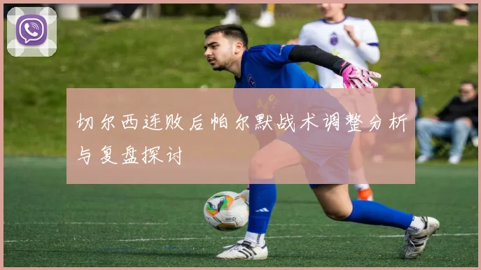 切尔西连败后帕尔默战术调整分析与复盘探讨