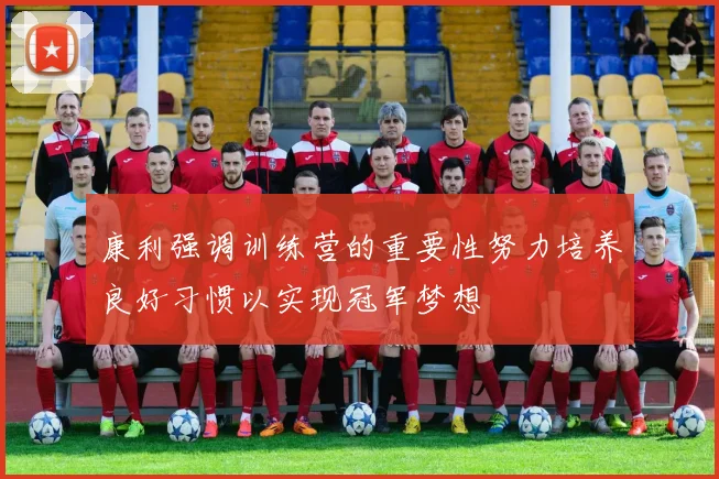 康利强调训练营的重要性努力培养良好习惯以实现冠军梦想