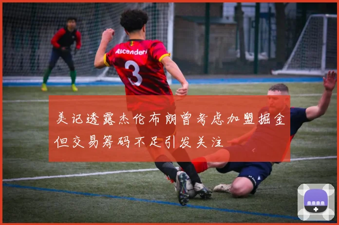 美记透露杰伦布朗曾考虑加盟掘金但交易筹码不足引发关注