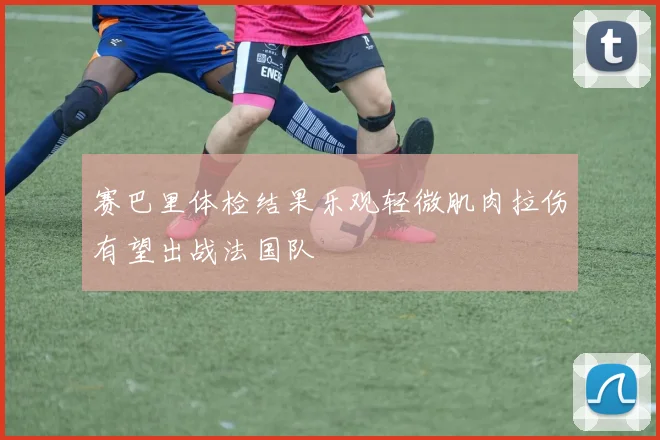 赛巴里体检结果乐观轻微肌肉拉伤有望出战法国队
