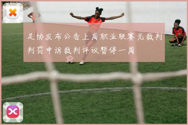 足协发布公告上周职业联赛无裁判判罚申诉裁判评议暂停一周