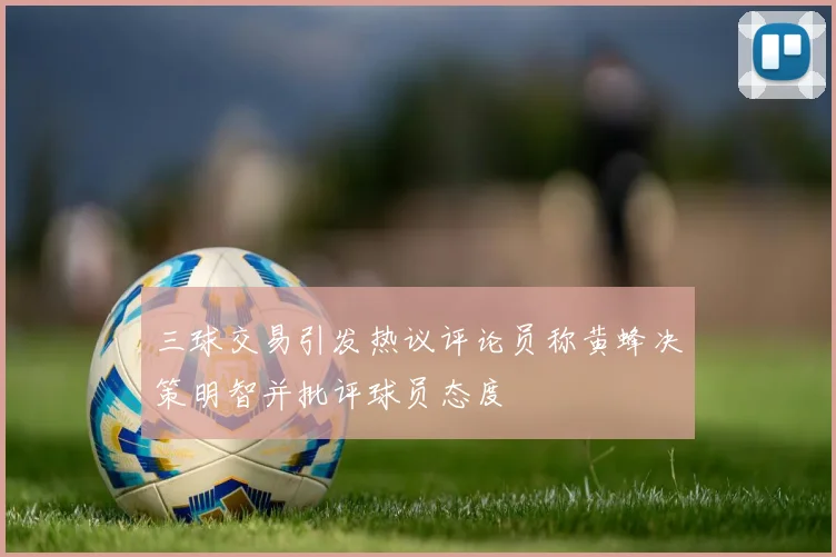 三球交易引发热议评论员称黄蜂决策明智并批评球员态度