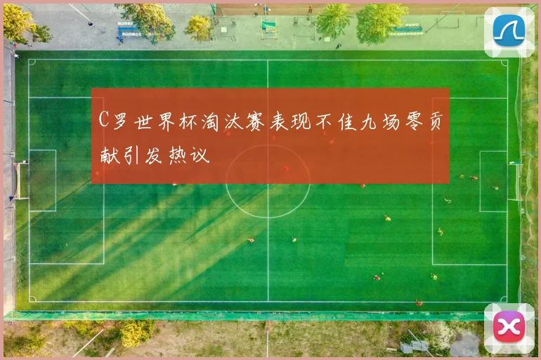 C罗世界杯淘汰赛表现不佳九场零贡献引发热议