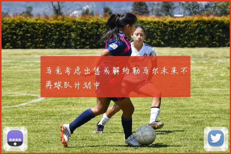 马竞考虑出售或解约勒马尔未来不再球队计划中