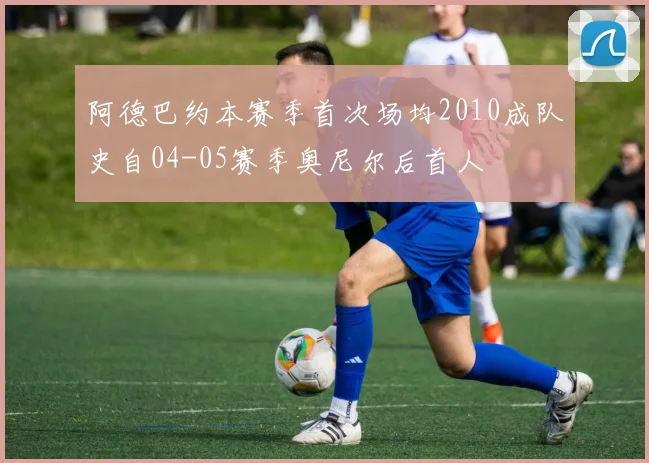 阿德巴约本赛季首次场均2010成队史自04-05赛季奥尼尔后首人