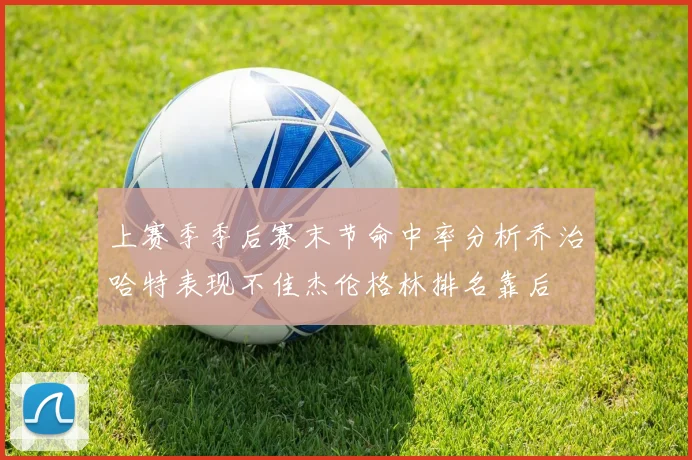 上赛季季后赛末节命中率分析乔治哈特表现不佳杰伦格林排名靠后