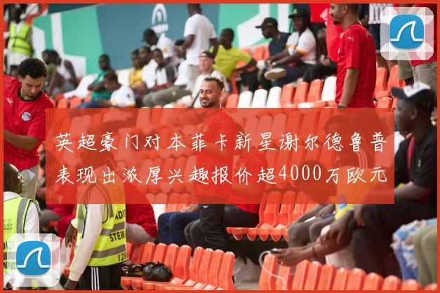 英超豪门对本菲卡新星谢尔德鲁普表现出浓厚兴趣报价超4000万欧元可行