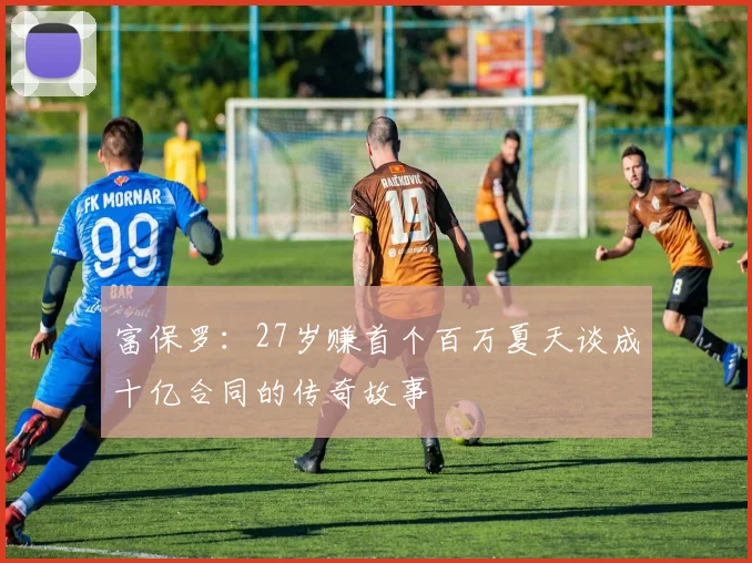 富保罗：27岁赚首个百万夏天谈成十亿合同的传奇故事