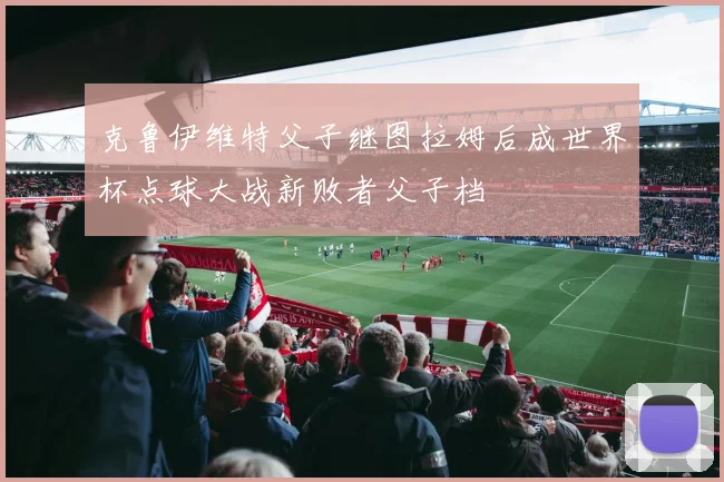 克鲁伊维特父子继图拉姆后成世界杯点球大战新败者父子档