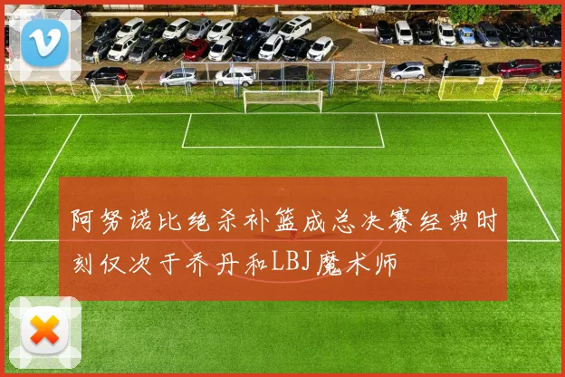 阿努诺比绝杀补篮成总决赛经典时刻仅次于乔丹和LBJ魔术师