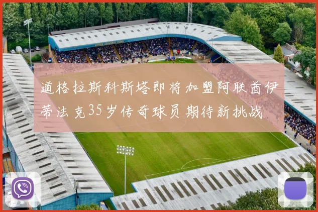 道格拉斯科斯塔即将加盟阿联酋伊蒂法克35岁传奇球员期待新挑战