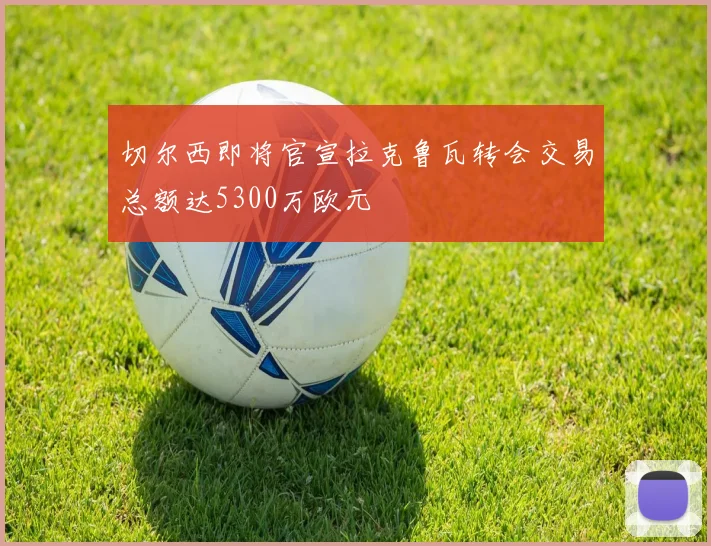 切尔西即将官宣拉克鲁瓦转会交易总额达5300万欧元