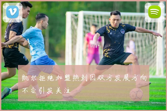 凯尔拒绝加盟热刺因双方发展方向不合引发关注