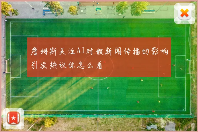 詹姆斯关注AI对假新闻传播的影响引发热议你怎么看