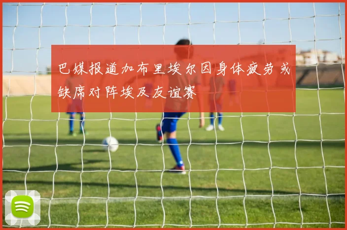 巴媒报道加布里埃尔因身体疲劳或缺席对阵埃及友谊赛