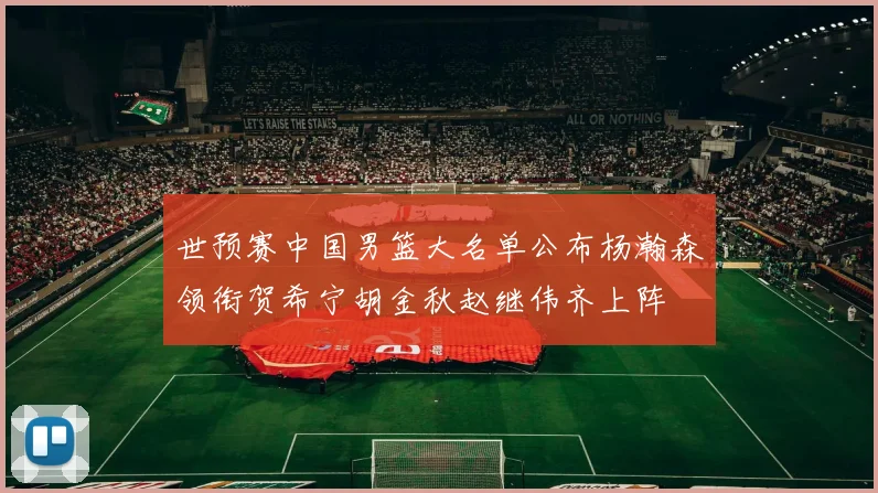 世预赛中国男篮大名单公布杨瀚森领衔贺希宁胡金秋赵继伟齐上阵