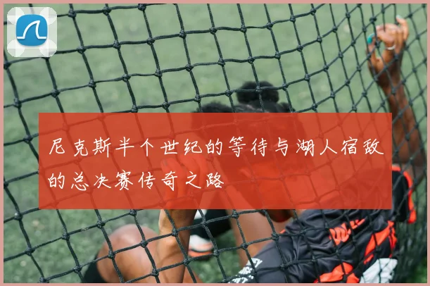 尼克斯半个世纪的等待与湖人宿敌的总决赛传奇之路