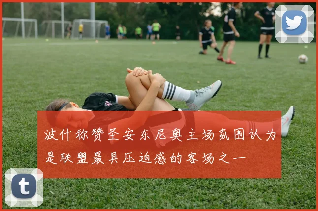 波什称赞圣安东尼奥主场氛围认为是联盟最具压迫感的客场之一