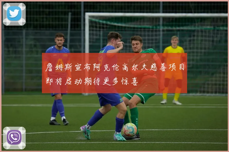 詹姆斯宣布阿克伦高尔夫慈善项目即将启动期待更多惊喜