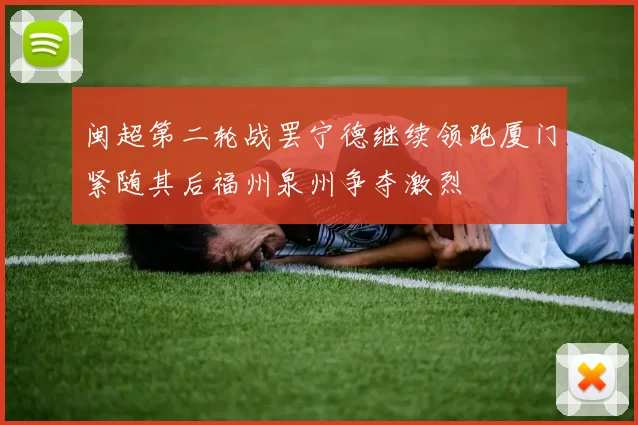 闽超第二轮战罢宁德继续领跑厦门紧随其后福州泉州争夺激烈