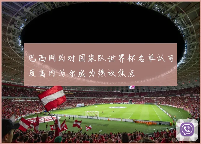 巴西网民对国家队世界杯名单认可度高内马尔成为热议焦点
