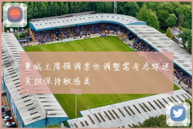 曼城主席强调票价调整需考虑球迷负担保持敏感度