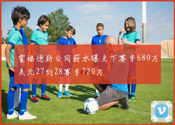 霍福德新合同薪水曝光下赛季680万美元27到28赛季720万