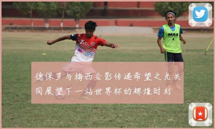 德保罗与梅西合影传递希望之光共同展望下一站世界杯的辉煌时刻