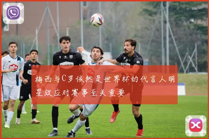 梅西与C罗依然是世界杯的代言人明星效应对赛事至关重要