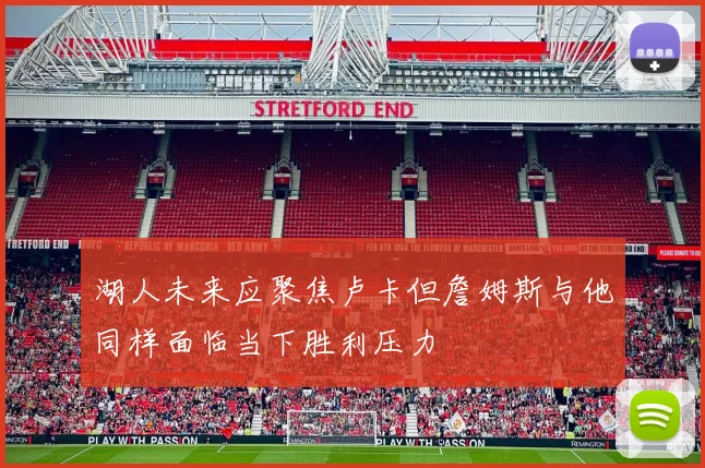 湖人未来应聚焦卢卡但詹姆斯与他同样面临当下胜利压力
