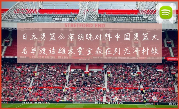 日本男篮公布明晚对阵中国男篮大名单渡边雄太霍金森在列无河村缺席