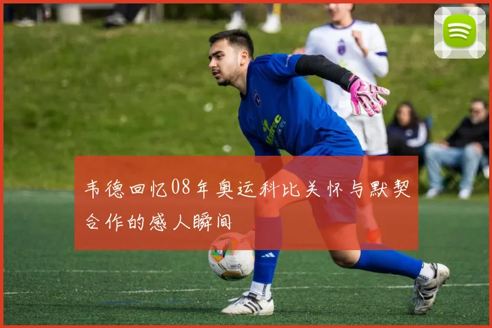 韦德回忆08年奥运科比关怀与默契合作的感人瞬间