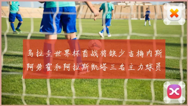乌拉圭世界杯首战将缺少吉梅内斯阿劳霍和阿拉斯凯塔三名主力球员