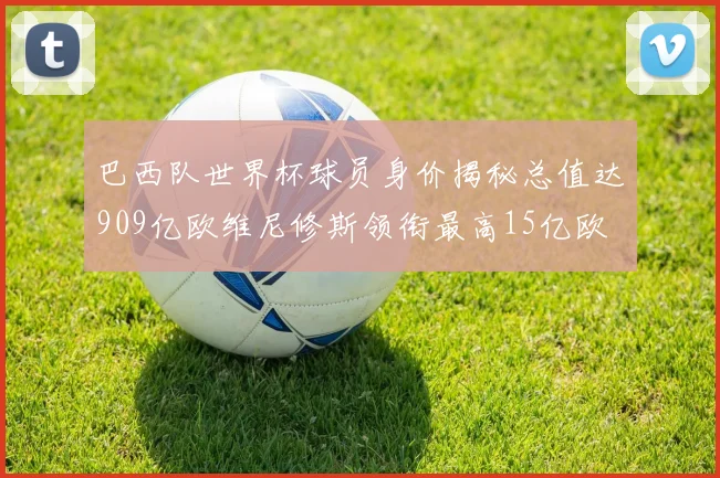巴西队世界杯球员身价揭秘总值达909亿欧维尼修斯领衔最高15亿欧