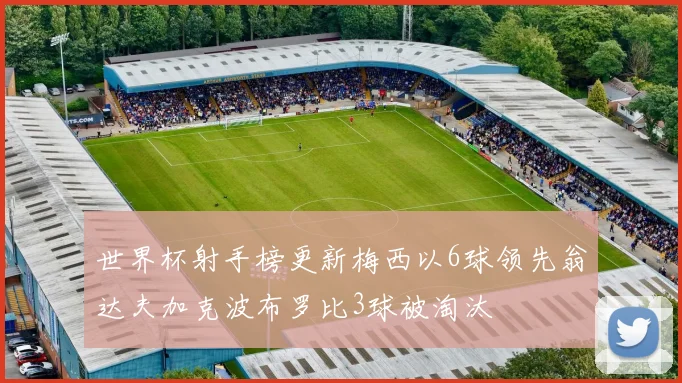世界杯射手榜更新梅西以6球领先翁达夫加克波布罗比3球被淘汰