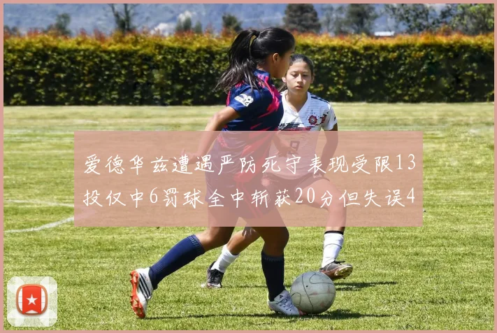 爱德华兹遭遇严防死守表现受限13投仅中6罚球全中斩获20分但失误4次